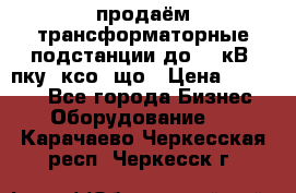 продаём трансформаторные подстанции до 20 кВ, пку, ксо, що › Цена ­ 70 000 - Все города Бизнес » Оборудование   . Карачаево-Черкесская респ.,Черкесск г.